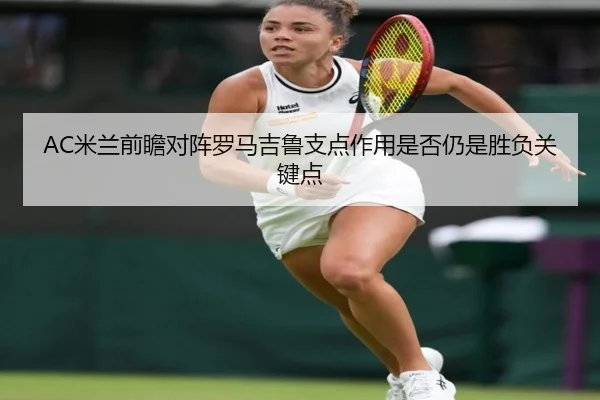 AC米兰前瞻对阵罗马吉鲁支点作用是否仍是胜负关键点