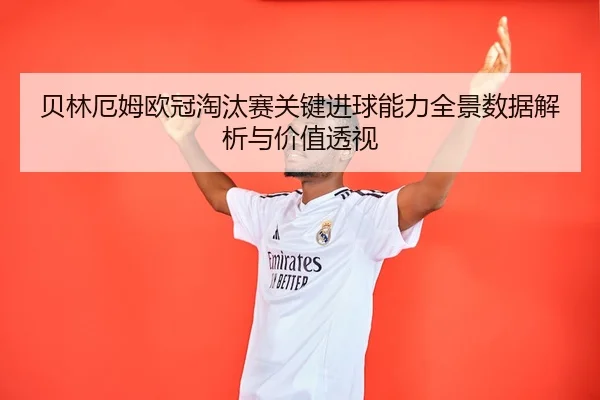 贝林厄姆欧冠淘汰赛关键进球能力全景数据解析与价值透视