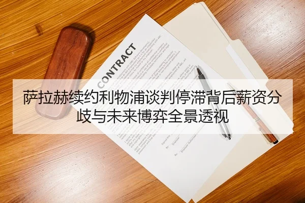 萨拉赫续约利物浦谈判停滞背后薪资分歧与未来博弈全景透视
