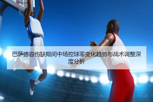 巴萨德容伤缺期间中场控球率变化趋势与战术调整深度分析