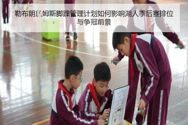 勒布朗詹姆斯脚踝管理计划如何影响湖人季后赛排位与争冠前景