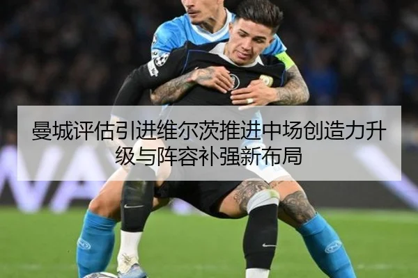 曼城评估引进维尔茨推进中场创造力升级与阵容补强新布局