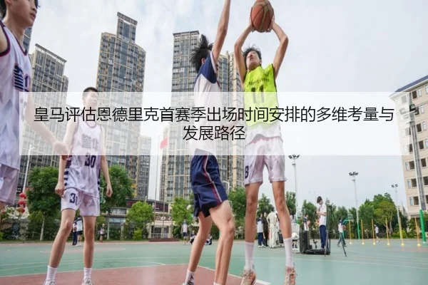 皇马评估恩德里克首赛季出场时间安排的多维考量与发展路径