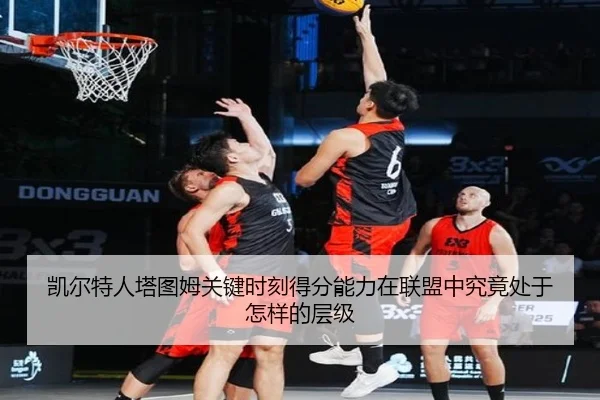凯尔特人塔图姆关键时刻得分能力在联盟中究竟处于怎样的层级