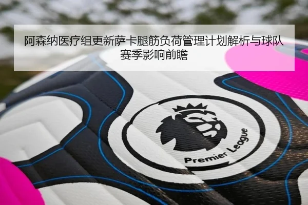 阿森纳医疗组更新萨卡腿筋负荷管理计划解析与球队赛季影响前瞻