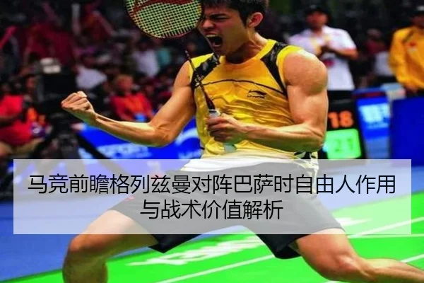 马竞前瞻格列兹曼对阵巴萨时自由人作用与战术价值解析