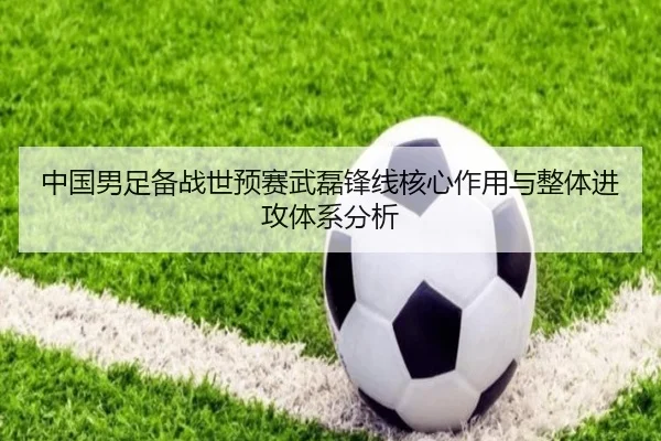 中国男足备战世预赛武磊锋线核心作用与整体进攻体系分析