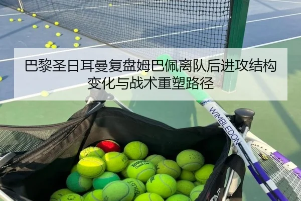 巴黎圣日耳曼复盘姆巴佩离队后进攻结构变化与战术重塑路径