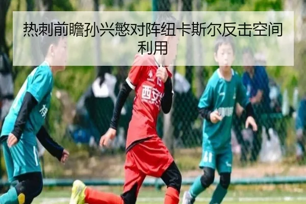 热刺前瞻孙兴慜对阵纽卡斯尔反击空间利用