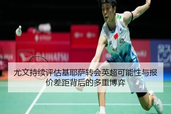 尤文持续评估基耶萨转会英超可能性与报价差距背后的多重博弈