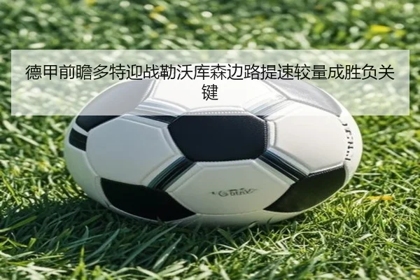 德甲前瞻多特迎战勒沃库森边路提速较量成胜负关键