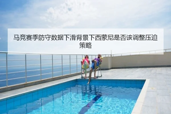马竞赛季防守数据下滑背景下西蒙尼是否该调整压迫策略