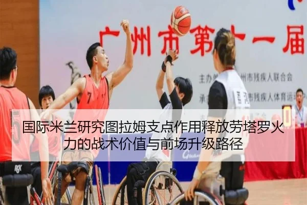 国际米兰研究图拉姆支点作用释放劳塔罗火力的战术价值与前场升级路径