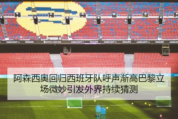 阿森西奥回归西班牙队呼声渐高巴黎立场微妙引发外界持续猜测