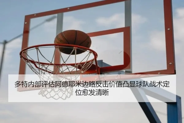 多特内部评估阿德耶米边路反击价值凸显球队战术定位愈发清晰