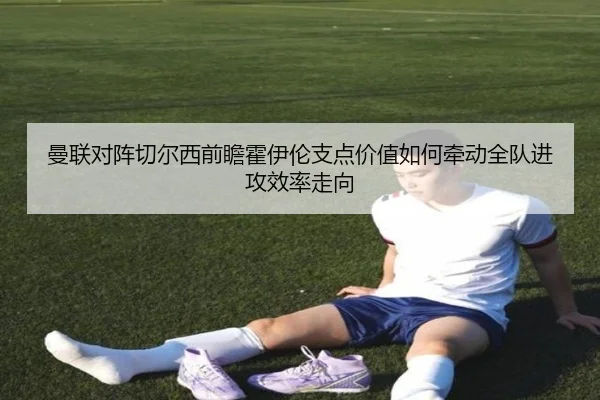 曼联对阵切尔西前瞻霍伊伦支点价值如何牵动全队进攻效率走向
