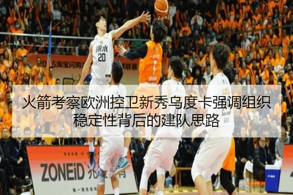火箭考察欧洲控卫新秀乌度卡强调组织稳定性背后的建队思路